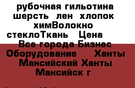 рубочная гильотина шерсть, лен, хлопок, химВолокно, стеклоТкань › Цена ­ 100 - Все города Бизнес » Оборудование   . Ханты-Мансийский,Ханты-Мансийск г.